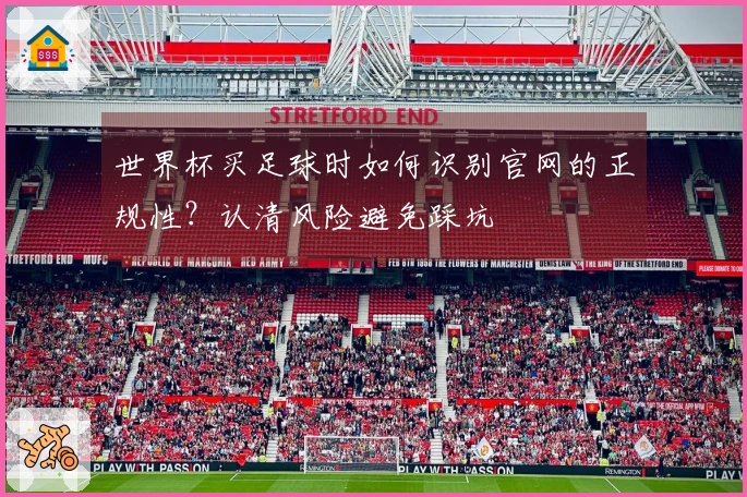 世界杯买足球时如何识别官网的正规性？认清风险避免踩坑