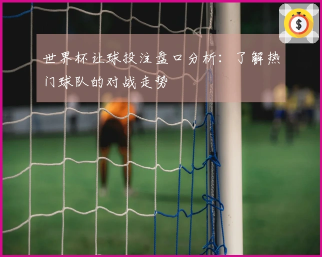 世界杯让球投注盘口分析:了解热门球队的对战走势