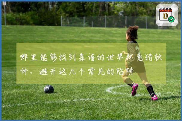 哪里能够找到靠谱的世界杯竞猜软件，避开这几个常见的陷阱
