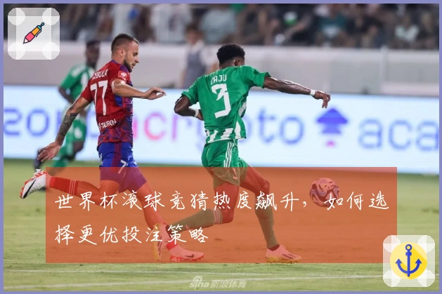世界杯滚球竞猜热度飙升，如何选择更优投注策略