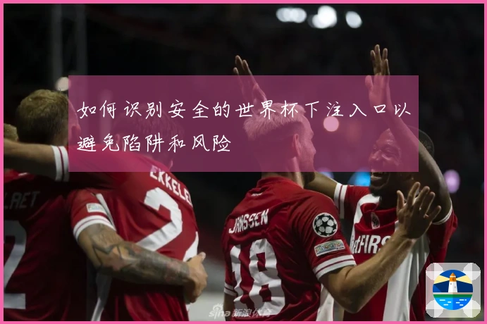 如何识别安全的世界杯下注入口以避免陷阱和风险
