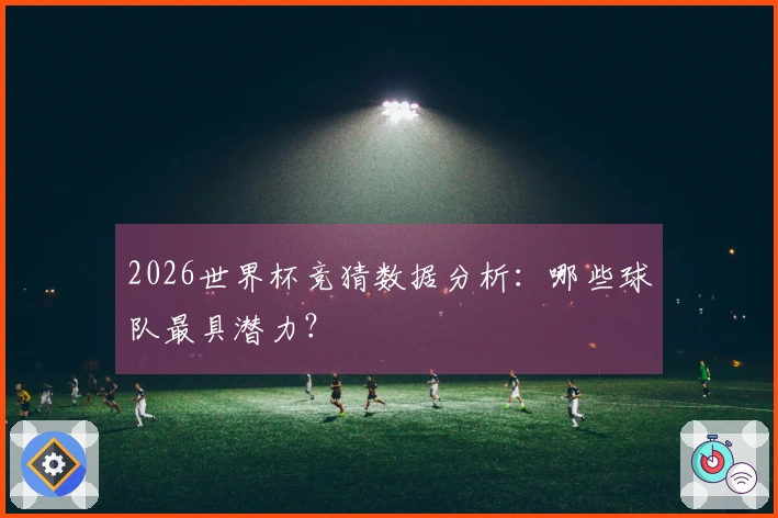 2026世界杯竞猜数据分析：哪些球队最具潜力？