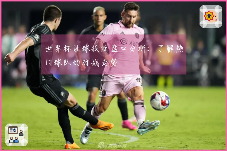 世界杯让球投注盘口分析：了解热门球队的对战走势