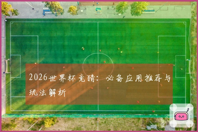 2026世界杯竞猜：必备应用推荐与玩法解析