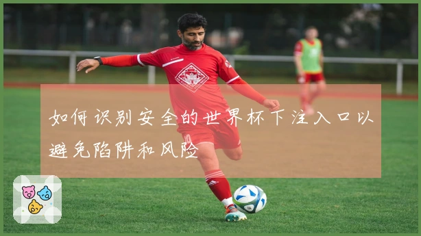 如何识别安全的世界杯下注入口以避免陷阱和风险